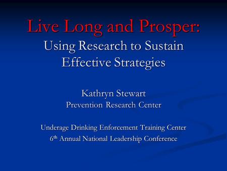 Live Long and Prosper: Using Research to Sustain Effective Strategies Kathryn Stewart Prevention Research Center Underage Drinking Enforcement Training.