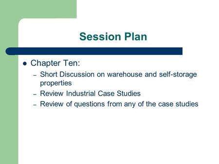 Session Plan Chapter Ten: – Short Discussion on warehouse and self-storage properties – Review Industrial Case Studies – Review of questions from any of.