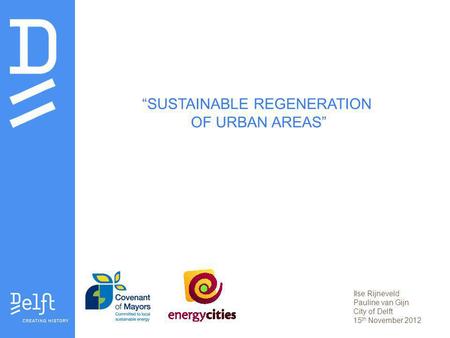 SUSTAINABLE REGENERATION OF URBAN AREAS Ilse Rijneveld Pauline van Gijn City of Delft 15 th November 2012.