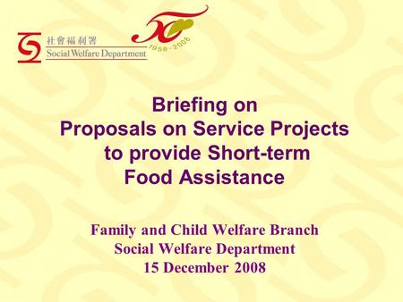 Briefing on Proposals on Service Projects to provide Short-term Food Assistance Family and Child Welfare Branch Social Welfare Department 15 December 2008.