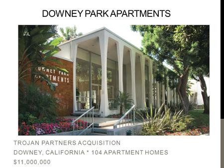 DOWNEY PARK APARTMENTS TROJAN PARTNERS ACQUISITION DOWNEY, CALIFORNIA * 104 APARTMENT HOMES $11,000,000.