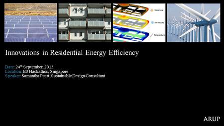 Date: 24 th September, 2013 Location: E3 Hackathon, Singapore Speaker: Samantha Peart, Sustainable Design Consultant Innovations in Residential Energy.