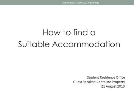 How to find a Suitable Accommodation Student Residence Office 21 August 2013 Student Residence Office Guest Speaker: Centaline Property 21 August 2013.