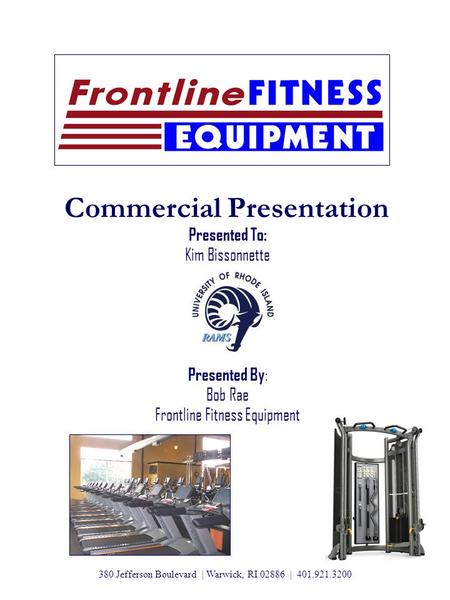 Commercial Presentation Presented To: Kim Bissonnette Presented By : Bob Rae Frontline Fitness Equipment 380 Jefferson Boulevard | Warwick, RI 02886 |