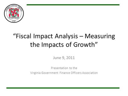 Fiscal Impact Analysis – Measuring the Impacts of Growth June 9, 2011 Presentation to the Virginia Government Finance Officers Association.