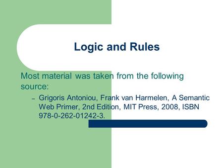 Most material was taken from the following source: – Grigoris Antoniou, Frank van Harmelen, A Semantic Web Primer, 2nd Edition, MIT Press, 2008, ISBN 978-0-262-01242-3.