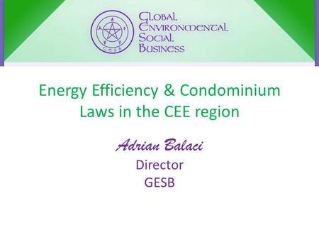 Energy Efficiency & Condominium Laws in the CEE region Adrian Balaci Director GESB.