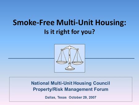 Smoke-Free Multi-Unit Housing: Is it right for you? National Multi-Unit Housing Council Property/Risk Management Forum Dallas, Texas October 29, 2007.