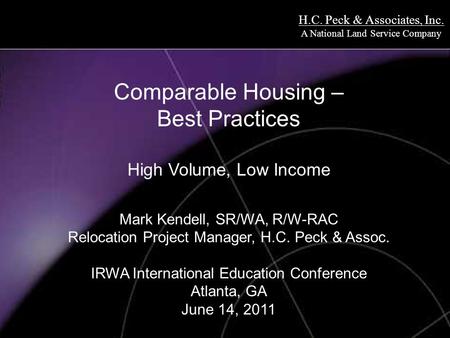 H.C. Peck & Associates, Inc. A National Land Service Company Comparable Housing – Best Practices High Volume, Low Income Mark Kendell, SR/WA, R/W-RAC Relocation.