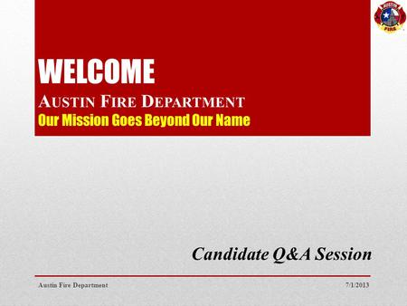 WELCOME A USTIN F IRE D EPARTMENT Our Mission Goes Beyond Our Name Candidate Q&A Session 7/1/2013Austin Fire Department.