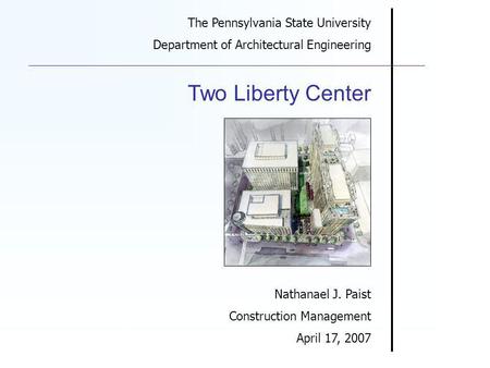 The Pennsylvania State University Department of Architectural Engineering Two Liberty Center Nathanael J. Paist Construction Management April 17, 2007.