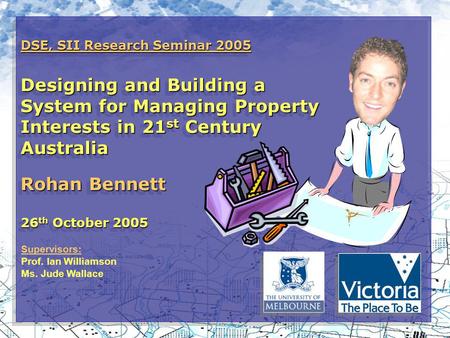 DSE, SII Research Seminar 2005 Designing and Building a System for Managing Property Interests in 21 st Century Australia Rohan Bennett 26 th October 2005.