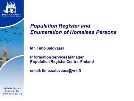 Tietoyhteiskunnan luotettava palvelukeskus Population Register and Enumeration of Homeless Persons Mr. Timo Salovaara Information Services Manager Population.