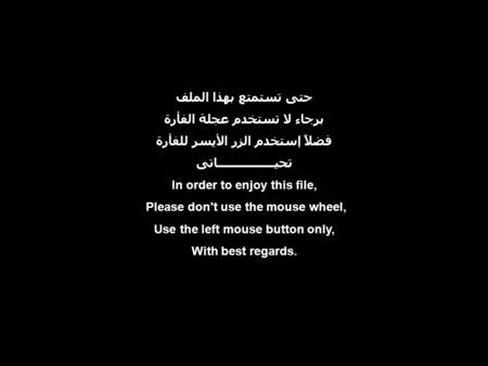 حتى تستمتع بهذا الملف برجاء لا تستخدم عجلة الفأرة فضلاً إستخدم الزر الأيسر للفأرة تحيــــــــــــــــاتى In order to enjoy this file, Please don't use.