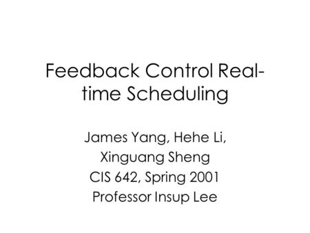 Feedback Control Real- time Scheduling James Yang, Hehe Li, Xinguang Sheng CIS 642, Spring 2001 Professor Insup Lee.