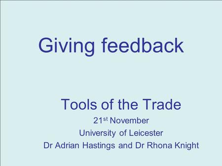 Giving feedback Tools of the Trade 21 st November University of Leicester Dr Adrian Hastings and Dr Rhona Knight.