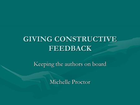 GIVING CONSTRUCTIVE FEEDBACK Keeping the authors on board Michelle Proctor.