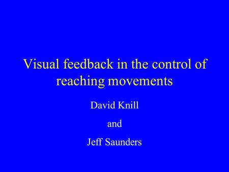 Visual feedback in the control of reaching movements David Knill and Jeff Saunders.