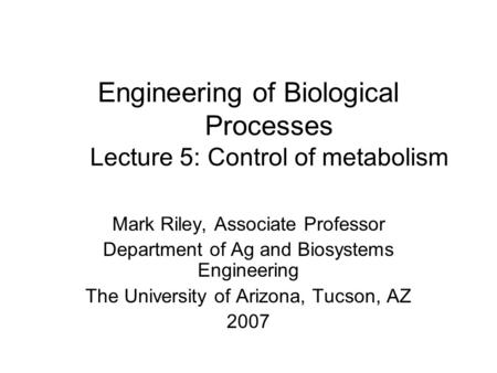 Engineering of Biological Processes Lecture 5: Control of metabolism Mark Riley, Associate Professor Department of Ag and Biosystems Engineering The University.