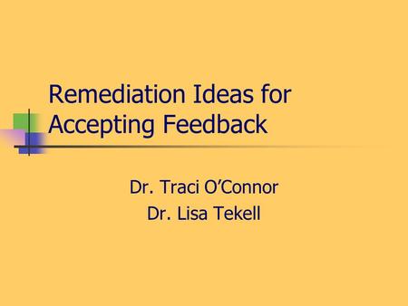 Remediation Ideas for Accepting Feedback Dr. Traci OConnor Dr. Lisa Tekell.