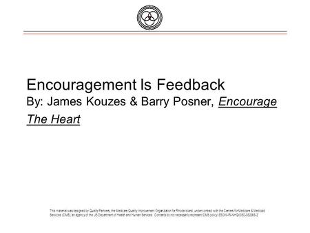 Encouragement Is Feedback By: James Kouzes & Barry Posner, Encourage The Heart This material was designed by Quality Partners, the Medicare Quality Improvement.