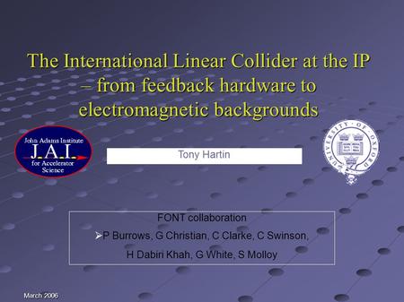 March 2006 The International Linear Collider at the IP – from feedback hardware to electromagnetic backgrounds FONT collaboration P Burrows, G Christian,