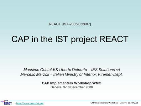 CAP Implementers Workshop - Geneve, 09-10.12.08 REACT [IST-2005-033607] CAP in the IST project REACT Massimo Cristaldi & Uberto Delprato – IES Solutions.