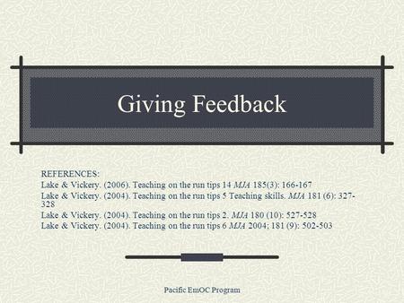 Pacific EmOC Program Giving Feedback REFERENCES: Lake & Vickery. (2006). Teaching on the run tips 14 MJA 185(3): 166-167 Lake & Vickery. (2004). Teaching.