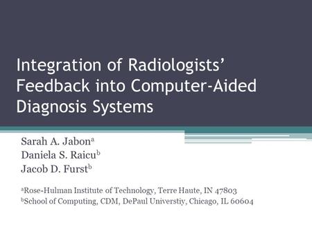 Integration of Radiologists Feedback into Computer-Aided Diagnosis Systems Sarah A. Jabon a Daniela S. Raicu b Jacob D. Furst b a Rose-Hulman Institute.