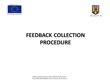 FEEDBACK COLLECTION PROCEDURE Project financed under Phare EUROPEAN UNION MERI/ NCDTVET - PIU Material produced under Phare 2006 financial support Phare.