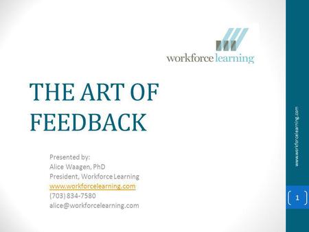 THE ART OF FEEDBACK Presented by: Alice Waagen, PhD President, Workforce Learning  (703) 834-7580