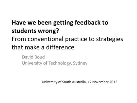 Have we been getting feedback to students wrong? From conventional practice to strategies that make a difference David Boud University of Technology, Sydney.