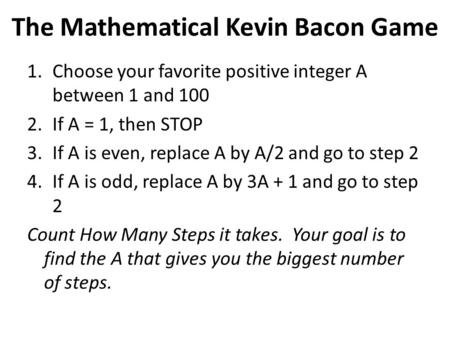 1.Choose your favorite positive integer A between 1 and 100 2.If A = 1, then STOP 3.If A is even, replace A by A/2 and go to step 2 4.If A is odd, replace.