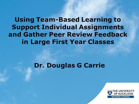 Using Team-Based Learning to Support Individual Assignments and Gather Peer Review Feedback in Large First Year Classes Dr. Douglas G Carrie.