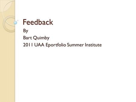 Feedback By Bart Quimby 2011 UAA Eportfolio Summer Institute.