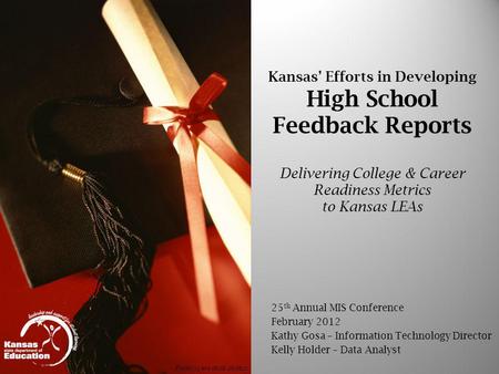 Kansas Efforts in Developing High School Feedback Reports Delivering College & Career Readiness Metrics to Kansas LEAs 25 th Annual MIS Conference February.