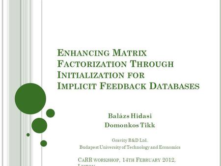 E NHANCING M ATRIX F ACTORIZATION T HROUGH I NITIALIZATION FOR I MPLICIT F EEDBACK D ATABASES Balázs Hidasi Domonkos Tikk Gravity R&D Ltd. Budapest University.