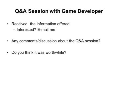 Q&A Session with Game Developer Received the information offered. –Interested? E-mail me Any comments/discussion about the Q&A session? Do you think it.