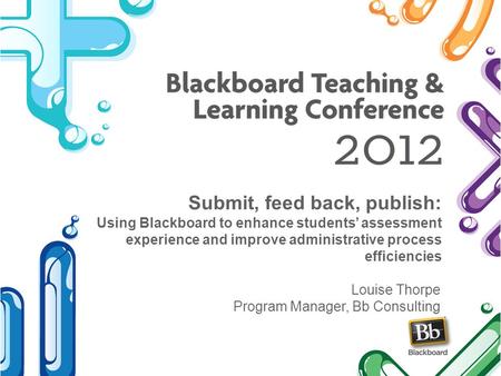 Submit, feed back, publish: Using Blackboard to enhance students assessment experience and improve administrative process efficiencies Louise Thorpe Program.