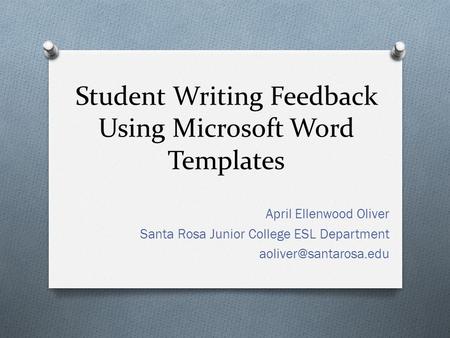 Student Writing Feedback Using Microsoft Word Templates April Ellenwood Oliver Santa Rosa Junior College ESL Department