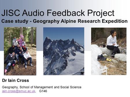 JISC Audio Feedback Project Case study - Geography Alpine Research Expedition Dr Iain Cross Geography, School of Management and Social Science