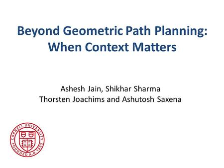 Beyond Geometric Path Planning: When Context Matters Ashesh Jain, Shikhar Sharma Thorsten Joachims and Ashutosh Saxena.