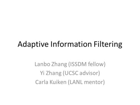 Adaptive Information Filtering Lanbo Zhang (ISSDM fellow) Yi Zhang (UCSC advisor) Carla Kuiken (LANL mentor)