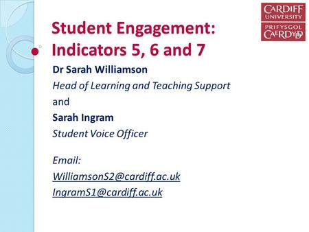 Student Engagement: Indicators 5, 6 and 7 Dr Sarah Williamson Head of Learning and Teaching Support and Sarah Ingram Student Voice Officer