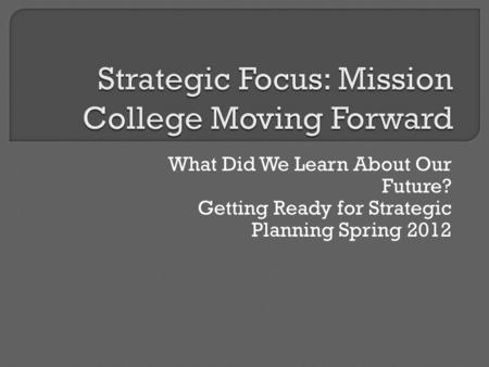 What Did We Learn About Our Future? Getting Ready for Strategic Planning Spring 2012.