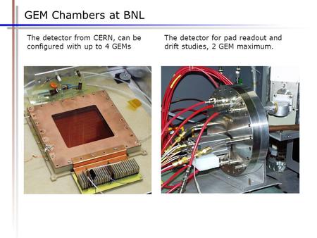 GEM Chambers at BNL The detector from CERN, can be configured with up to 4 GEMs The detector for pad readout and drift studies, 2 GEM maximum.