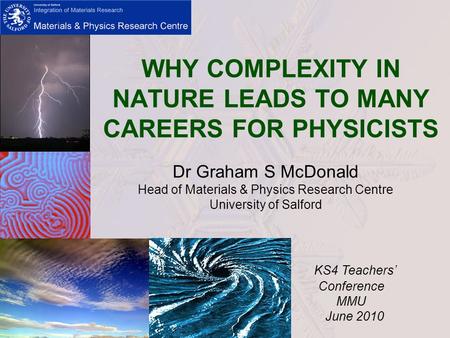 WHY COMPLEXITY IN NATURE LEADS TO MANY CAREERS FOR PHYSICISTS Dr Graham S McDonald Head of Materials & Physics Research Centre University of Salford KS4.