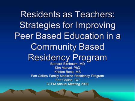 Residents as Teachers: Strategies for Improving Peer Based Education in a Community Based Residency Program Bernard Birnbaum, MD Kim Marvel, PhD Kristen.