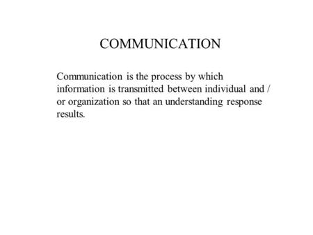 COMMUNICATION Communication is the process by which information is transmitted between individual and / or organization so that an understanding response.