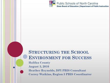 S TRUCTURING THE S CHOOL E NVIRONMENT FOR S UCCESS Halifax County August 3, 2010 Heather Reynolds, DPI PBIS Consultant Correy Watkins, Region 3 PBIS Coordinator.